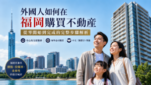 外國人如何在福岡購買不動產　從零開始到完成的完整步驟解析